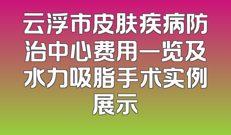 云浮市皮肤疾病防治中心费用一览及水力吸脂手术实例展示