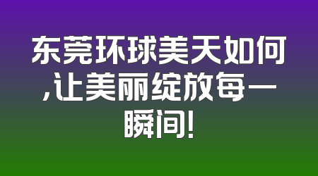 东莞环球美天如何，让美丽绽放每一瞬间！