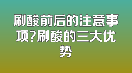 刷酸前后的注意事项？刷酸的三大优势