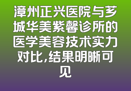 漳州正兴医院与芗城华美紫馨诊所的医学美容技术实力对比，结果明晰可见