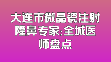 大连市微晶瓷注射隆鼻专家：全城医师盘点
