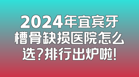 2024年宜宾牙槽骨缺损医院怎么选？排行出炉啦！