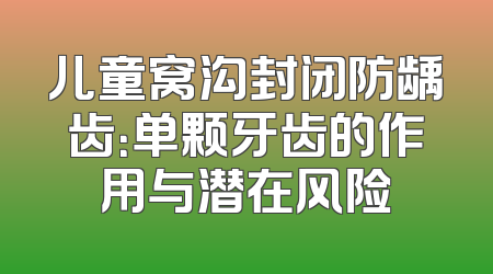 儿童窝沟封闭防龋齿：单颗牙齿的作用与潜在风险