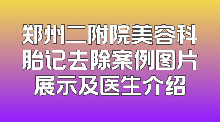郑州二附院美容科胎记去除案例图片展示及医生介绍