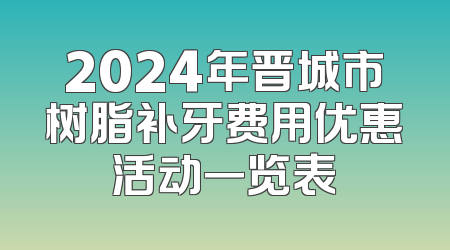 2024年晋城市树脂补牙费用优惠活动一览表