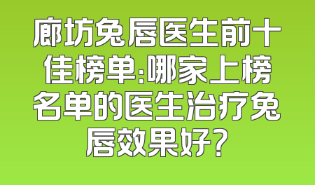 廊坊兔唇医生前十佳榜单：哪家上榜名单的医生治疗兔唇效果好？