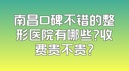 南昌口碑不错的整形医院有哪些？收费贵不贵？