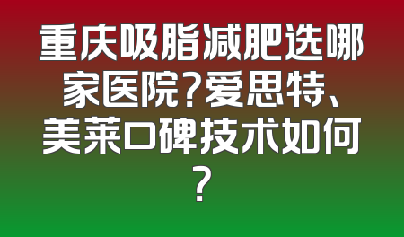 重庆吸脂减肥选哪家医院？爱思特、美莱口碑技术如何？