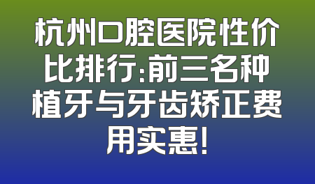 杭州口腔医院性价比排行：前三名种植牙与牙齿矫正费用实惠！
