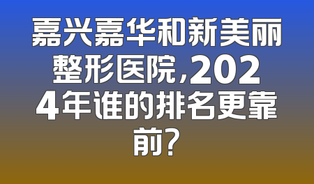 嘉兴嘉华和新美丽整形医院，2024年谁的排名更靠前？