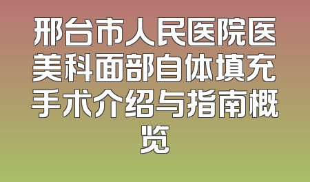邢台市人民医院医美科面部自体填充手术介绍与指南概览