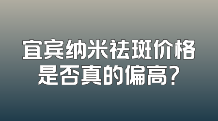 宜宾纳米祛斑价格是否真的偏高？