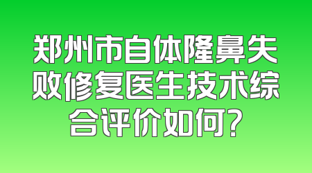 郑州市自体隆鼻失败修复医生技术综合评价如何？
