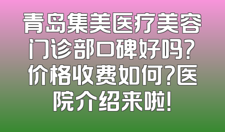 青岛集美医疗美容门诊部口碑好吗？价格收费如何？医院介绍来啦！