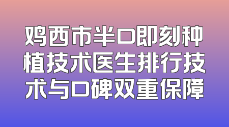 鸡西市半口即刻种植技术医生排行技术与口碑双重保障