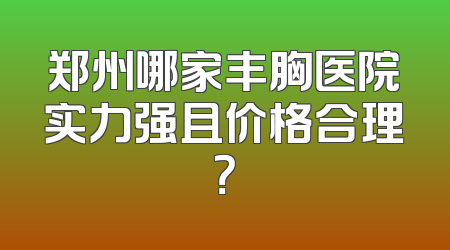 郑州哪家丰胸医院实力强且价格合理？