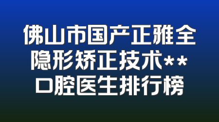 佛山市国产正雅全隐形矫正技术**口腔医生排行榜