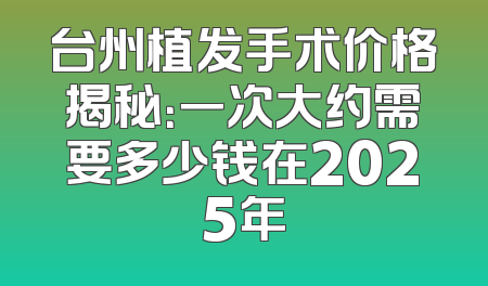 台州植发手术价格揭秘：一次大约需要多少钱在2025年