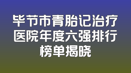毕节市青胎记治疗医院年度六强排行榜单揭晓