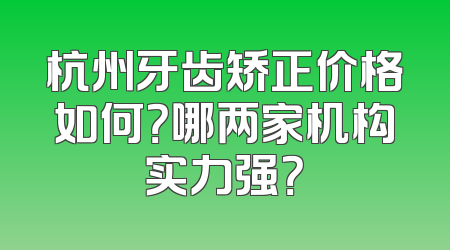 杭州牙齿矫正价格如何？哪两家机构实力强？