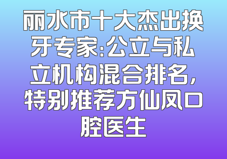 丽水市十大杰出换牙专家：公立与私立机构混合排名，特别推荐方仙凤口腔医生