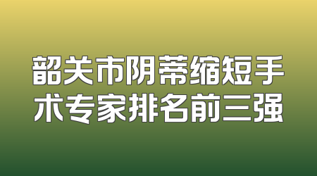 韶关市阴蒂缩短手术专家排名前三强