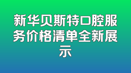 新华贝斯特口腔服务价格清单全新展示