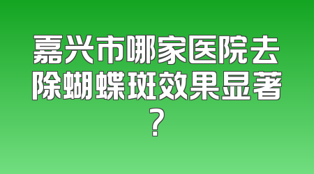嘉兴市哪家医院去除蝴蝶斑效果显著？