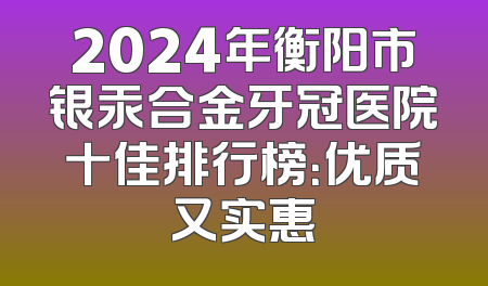 2024年衡阳市银汞合金牙冠医院十佳排行榜：优质又实惠