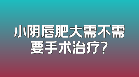 小阴唇肥大需不需要手术治疗？
