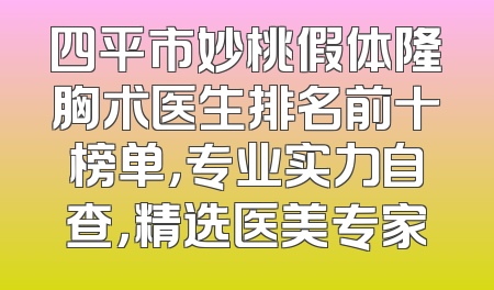 四平市妙桃假体隆胸术医生排名前十榜单，专业实力自查，精选医美专家