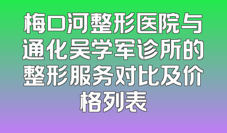 梅口河整形医院与通化吴学军诊所的整形服务对比及价格列表