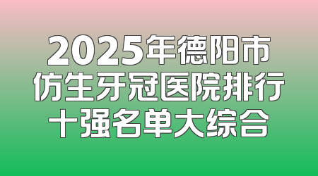 2025年德阳市仿生牙冠医院排行十强名单大综合