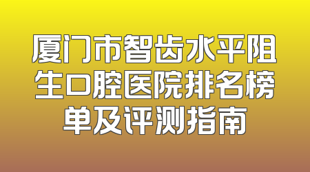 厦门市智齿水平阻生口腔医院排名榜单及评测指南