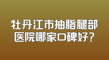 牡丹江市抽脂腿部医院哪家口碑好？