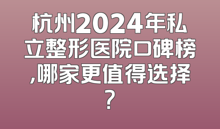 杭州2024年私立整形医院口碑榜，哪家更值得选择？