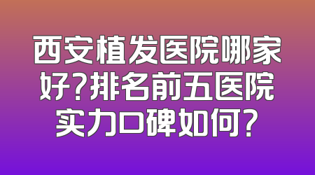 西安植发医院哪家好？排名前五医院实力口碑如何？