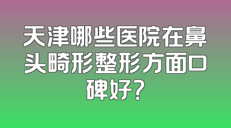 天津哪些医院在鼻头畸形整形方面口碑好？