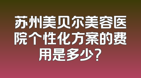 苏州美贝尔美容医院个性化方案的费用是多少？