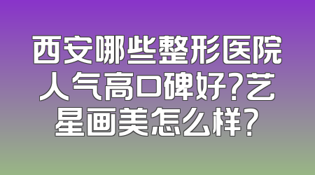 西安哪些整形医院人气高口碑好？艺星画美怎么样？