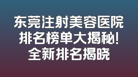 东莞注射美容医院排名榜单大揭秘！全新排名揭晓