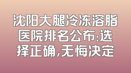 沈阳大腿冷冻溶脂医院排名公布：选择正确，无悔决定