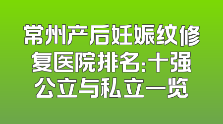 常州产后妊娠纹修复医院排名：十强公立与私立一览