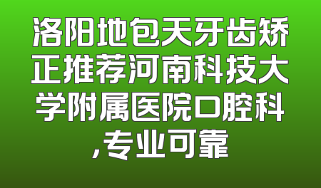 洛阳地包天牙齿矫正推荐河南科技大学附属医院口腔科，专业可靠