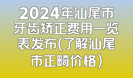2024年汕尾市牙齿矫正费用一览表发布（了解汕尾市正畸价格）