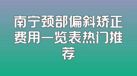 南宁颈部偏斜矫正费用一览表热门推荐