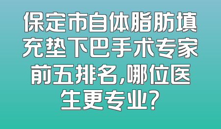 保定市自体脂肪填充垫下巴手术专家前五排名，哪位医生更专业？