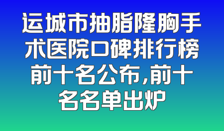 运城市抽脂隆胸手术医院口碑排行榜前十名公布，前十名名单出炉