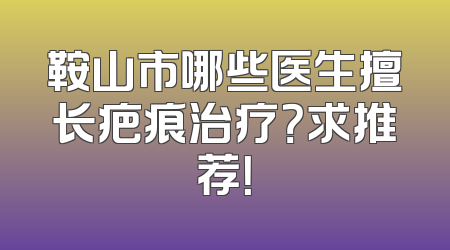 鞍山市哪些医生擅长疤痕治疗？求推荐！