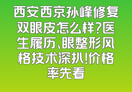 西安西京孙峰修复双眼皮怎么样？医生履历、眼整形风格技术深扒！价格率先看
